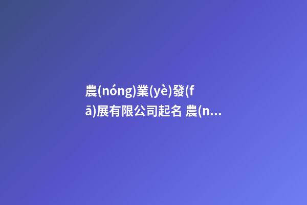 農(nóng)業(yè)發(fā)展有限公司起名 農(nóng)業(yè)方面的公司起名-第1張-公司起名-玄機(jī)派